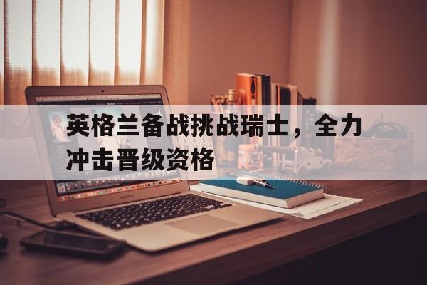 英格兰备战挑战瑞士，全力冲击晋级资格