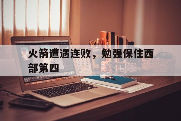 火箭遭遇连败，勉强保住西部第四