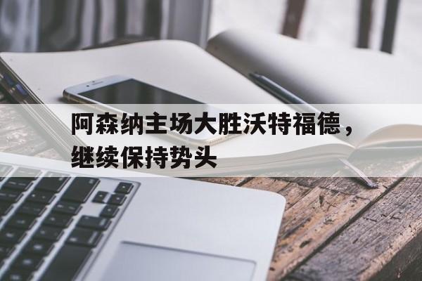 阿森纳主场大胜沃特福德，继续保持势头